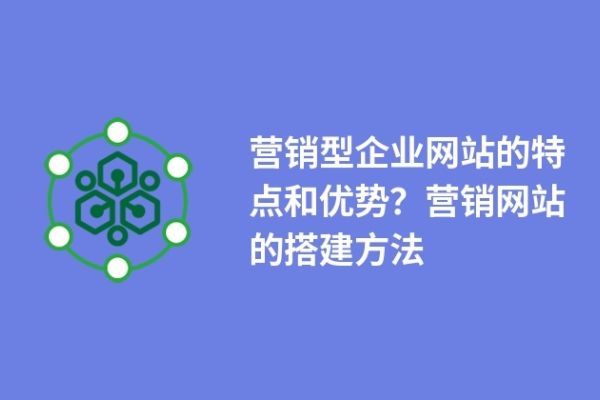 營銷型企業(yè)網(wǎng)站的特點和優(yōu)勢？營銷網(wǎng)站的搭建方法