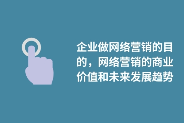 企業(yè)做網(wǎng)絡(luò)營銷的目的，網(wǎng)絡(luò)營銷的商業(yè)價值和未來發(fā)展趨勢