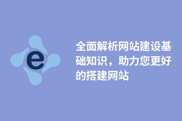 全面解析網(wǎng)站建設(shè)基礎(chǔ)知識，助力您更好的搭建網(wǎng)站