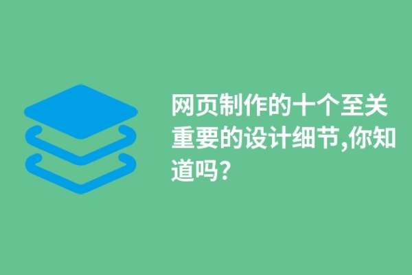 網(wǎng)頁制作的十個(gè)至關(guān)重要的設(shè)計(jì)細(xì)節(jié),你知道嗎？