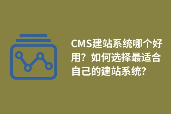 CMS建站系統(tǒng)哪個(gè)好用？如何選擇最適合自己的建站系統(tǒng)