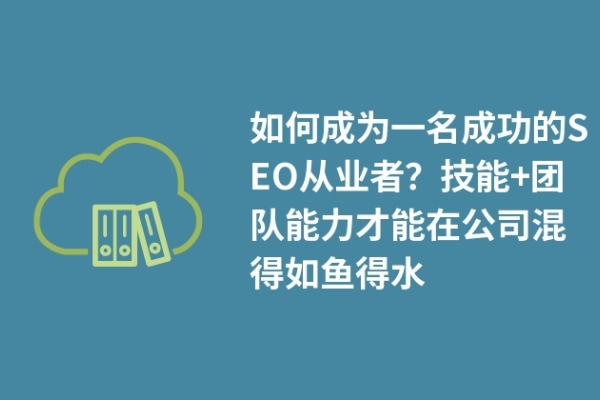 如何成為一名成功的SEO從業(yè)者？技能+團(tuán)隊(duì)能力才能在公司混得如魚得水