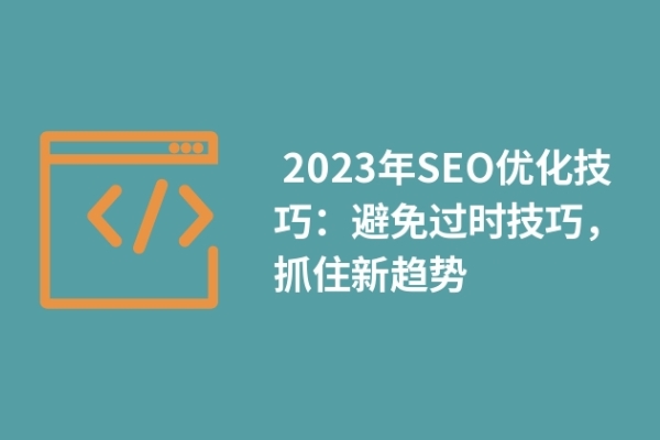  2023年SEO優(yōu)化技巧：避免過時(shí)技巧，抓住新趨勢(shì)