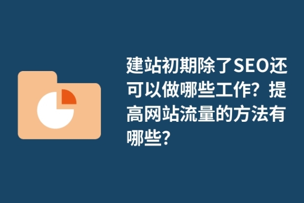 建站初期除了SEO還可以做哪些工作？提高網(wǎng)站流量的方法有哪些？