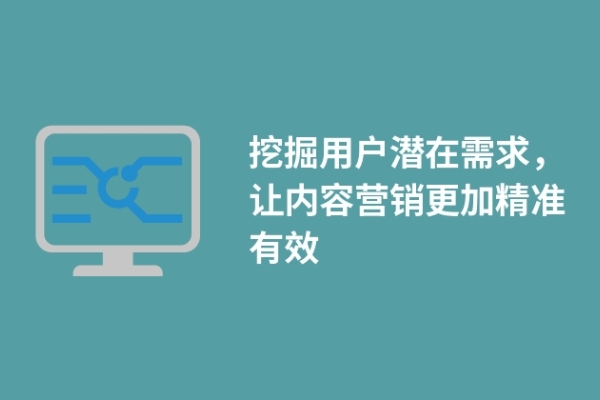 挖掘用戶(hù)潛在需求，讓內(nèi)容營(yíng)銷(xiāo)更加精準(zhǔn)有效