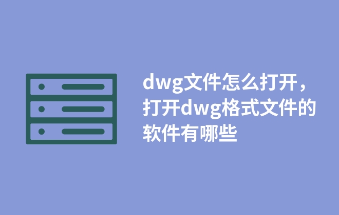 dwg文件怎么打開，打開dwg格式文件的軟件有哪些