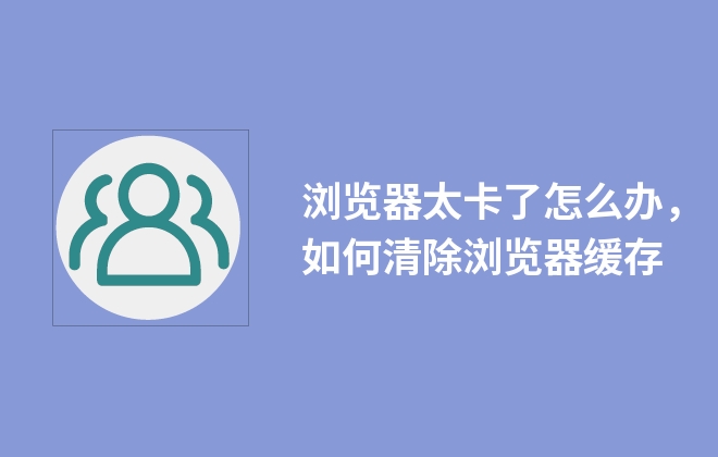 瀏覽器太卡了怎么辦，如何清除瀏覽器緩存