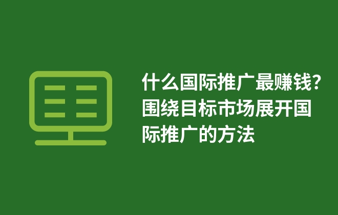 什么國(guó)際推廣最賺錢？圍繞目標(biāo)市場(chǎng)展開國(guó)際推廣的方法