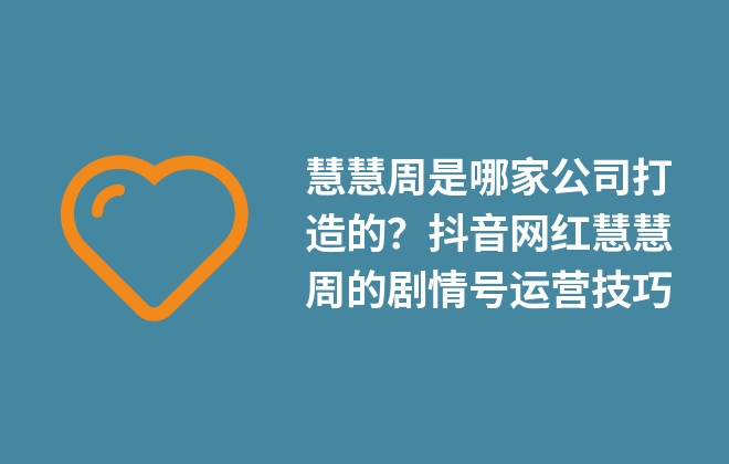 慧慧周是哪家公司打造的？抖音網(wǎng)紅慧慧周的劇情號運營技巧