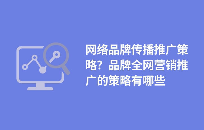 網(wǎng)絡(luò)品牌傳播推廣策略？品牌全網(wǎng)營銷推廣的策略有哪些