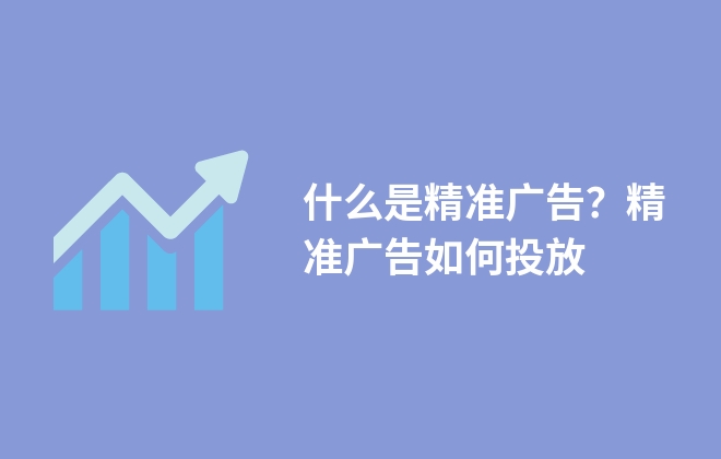 什么是精準(zhǔn)廣告？精準(zhǔn)廣告如何投放