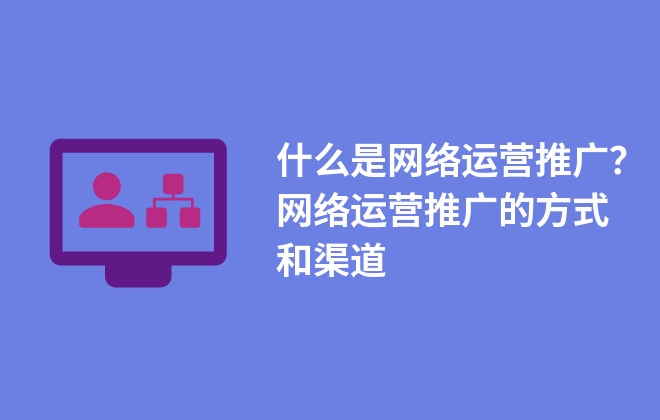 什么是網(wǎng)絡(luò)運(yùn)營(yíng)推廣？網(wǎng)絡(luò)運(yùn)營(yíng)推廣的方式和渠道