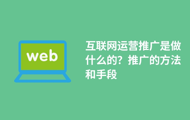 互聯(lián)網(wǎng)運(yùn)營(yíng)推廣是做什么的？推廣的方法和手段