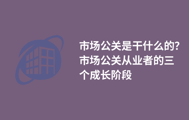 市場公關(guān)是干什么的？市場公關(guān)從業(yè)者的三個(gè)成長階段