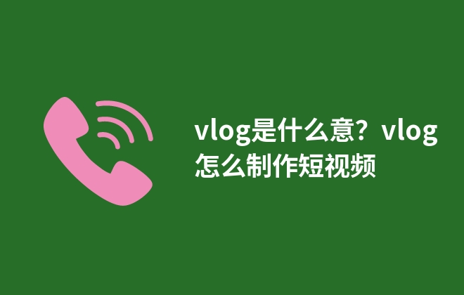 vlog是什么意？vlog怎么制作短視頻