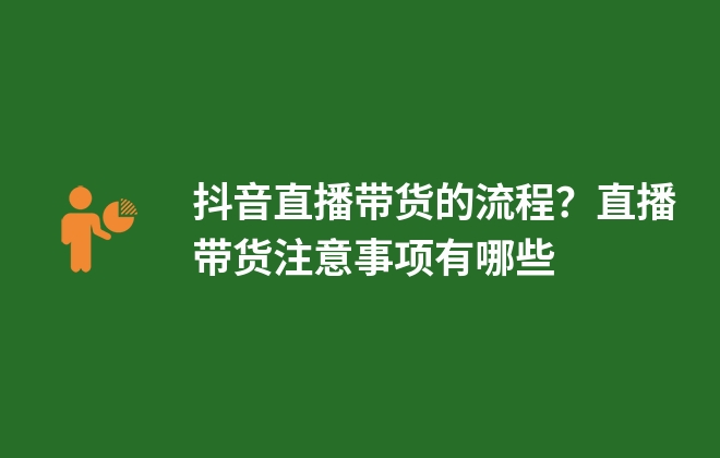 抖音直播帶貨的流程？直播帶貨注意事項(xiàng)有哪些