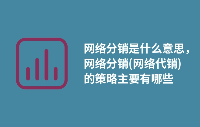 網(wǎng)絡(luò)分銷是什么意思，網(wǎng)絡(luò)分銷(網(wǎng)絡(luò)代銷)的策略主要有哪些