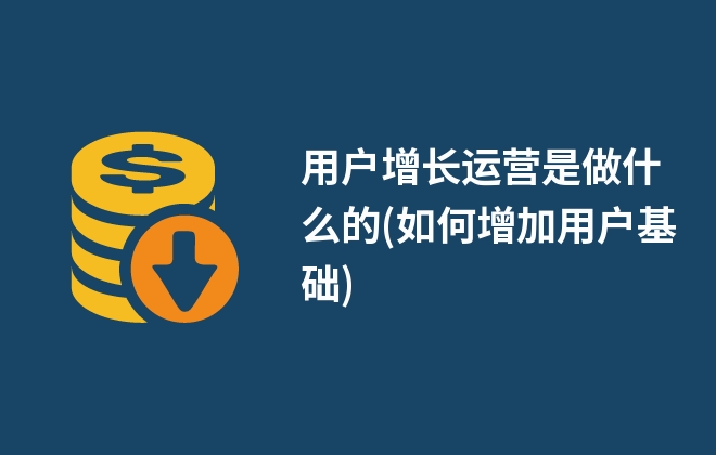 用戶增長運營是做什么的(如何增加用戶基礎)