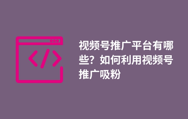 視頻號(hào)推廣平臺(tái)有哪些？如何利用視頻號(hào)推廣吸粉