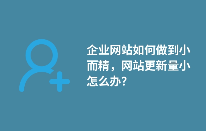 企業(yè)網(wǎng)站如何做到小而精，網(wǎng)站更新量小怎么辦？