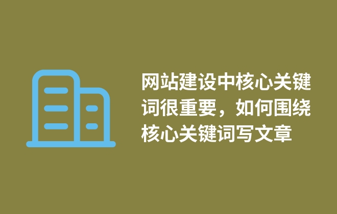 網(wǎng)站建設中核心關鍵詞很重要，如何圍繞核心關鍵詞寫文章