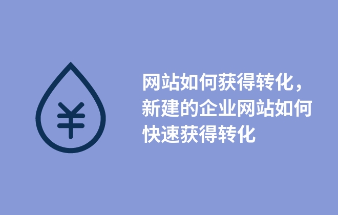 網(wǎng)站如何獲得轉(zhuǎn)化，新建的企業(yè)網(wǎng)站如何快速獲得轉(zhuǎn)化