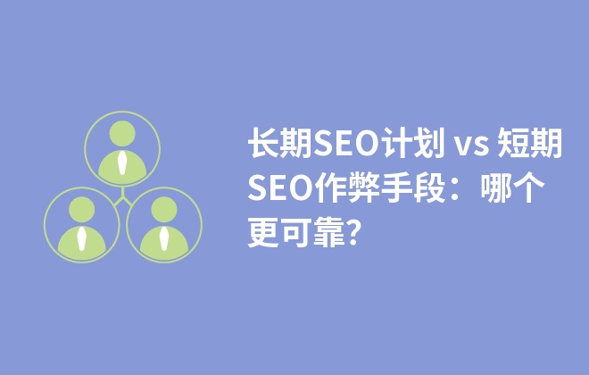 長期SEO計(jì)劃 vs 短期SEO作弊手段：哪個(gè)更可靠？