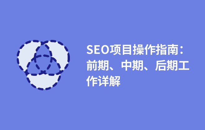 SEO項(xiàng)目操作指南：前期、中期、后期工作詳解