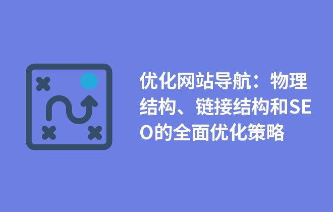 優(yōu)化網(wǎng)站導(dǎo)航：物理結(jié)構(gòu)、鏈接結(jié)構(gòu)和SEO的全面優(yōu)化策略