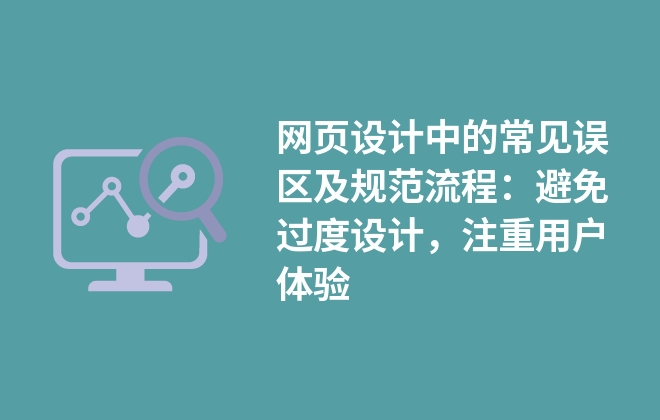 網(wǎng)頁設(shè)計(jì)中的常見誤區(qū)及規(guī)范流程：避免過度設(shè)計(jì)，注重用戶體驗(yàn)