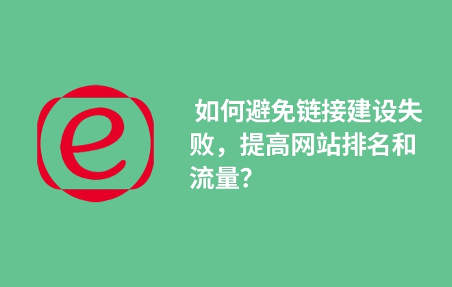  如何避免鏈接建設(shè)失敗，提高網(wǎng)站排名和流量？