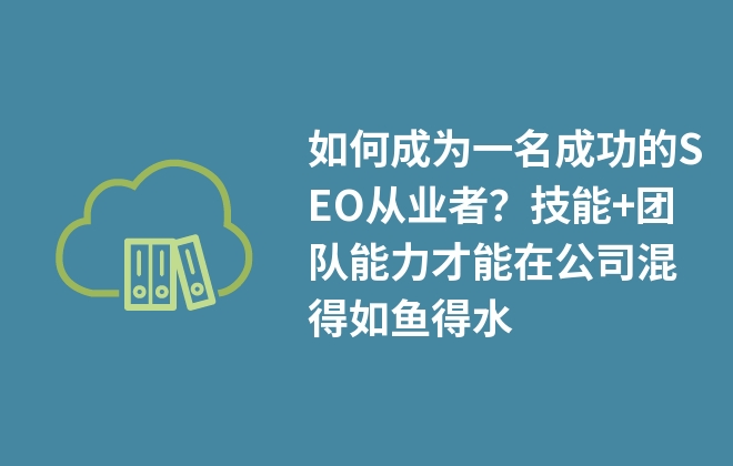 如何成為一名成功的SEO從業(yè)者？技能+團(tuán)隊(duì)能力才能在公司混得如魚(yú)得水