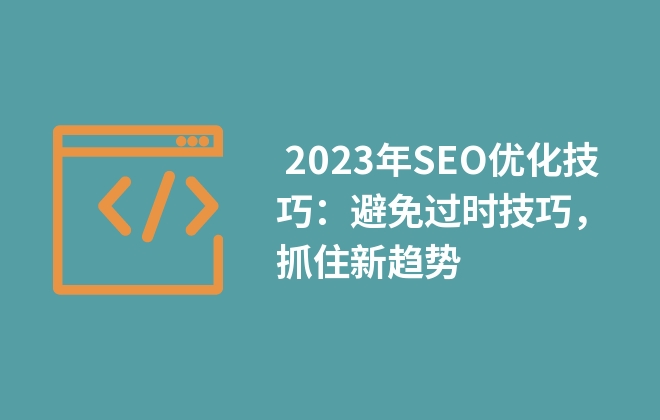  2023年SEO優(yōu)化技巧：避免過時(shí)技巧，抓住新趨勢(shì)