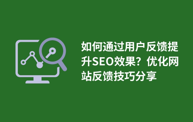 如何通過用戶反饋提升SEO效果？優(yōu)化網(wǎng)站反饋技巧分享