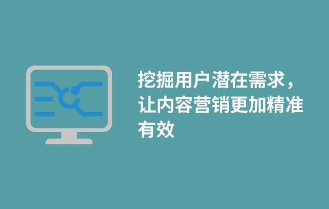 挖掘用戶潛在需求，讓內(nèi)容營銷更加精準有效