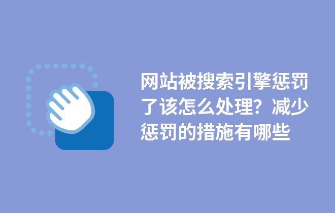 網(wǎng)站被搜索引擎懲罰了該怎么處理？減少懲罰的措施有哪些