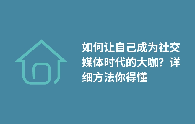 如何讓自己成為社交媒體時(shí)代的大咖？詳細(xì)方法你得懂