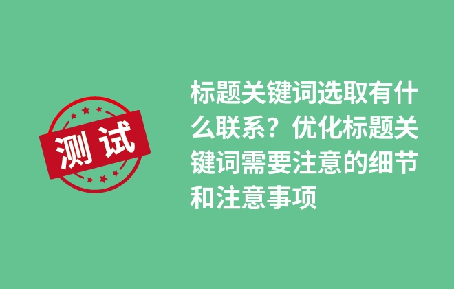 標(biāo)題關(guān)鍵詞選取有什么聯(lián)系？?jī)?yōu)化標(biāo)題關(guān)鍵詞需要注意的細(xì)節(jié)和注意事項(xiàng)