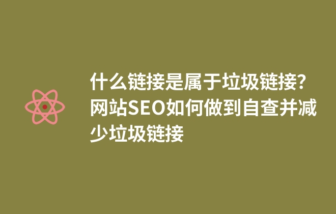 什么鏈接是屬于垃圾鏈接？網(wǎng)站SEO如何做到自查并減少垃圾鏈接