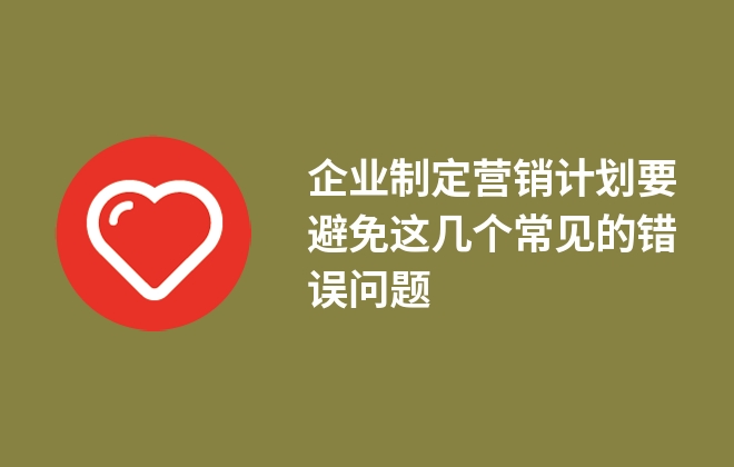 企業(yè)制定營(yíng)銷計(jì)劃要避免這幾個(gè)常見(jiàn)的錯(cuò)誤問(wèn)題