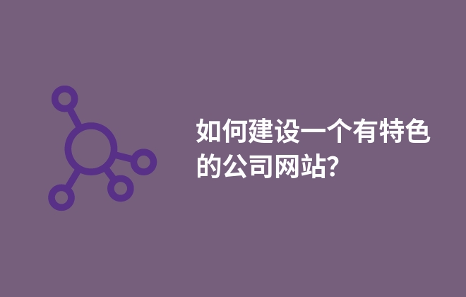 如何建設(shè)一個(gè)有特色的公司網(wǎng)站？