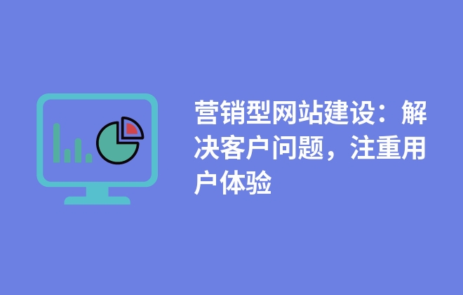 營銷型網(wǎng)站建設(shè)：解決客戶問題，注重用戶體驗