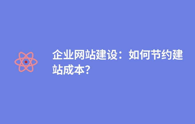 企業(yè)網(wǎng)站建設(shè)：如何節(jié)約建站成本？