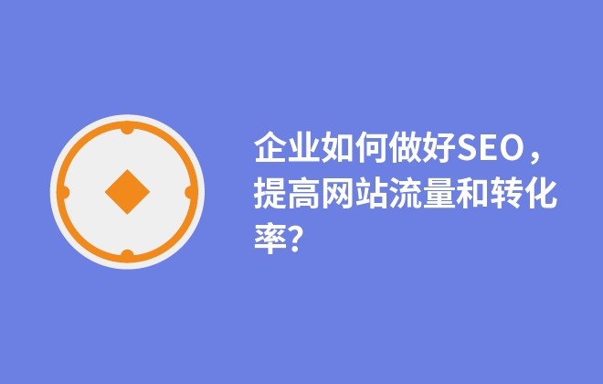 企業(yè)如何做好SEO，提高網(wǎng)站流量和轉(zhuǎn)化率？