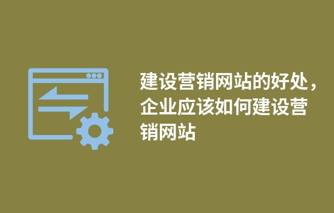 建設(shè)營(yíng)銷網(wǎng)站的好處，企業(yè)應(yīng)該如何建設(shè)營(yíng)銷網(wǎng)站