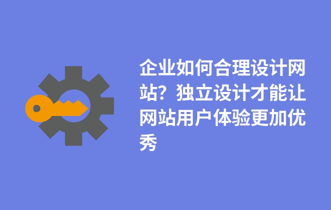 企業(yè)如何合理設(shè)計網(wǎng)站？獨立設(shè)計才能讓網(wǎng)站用戶體驗更加優(yōu)秀