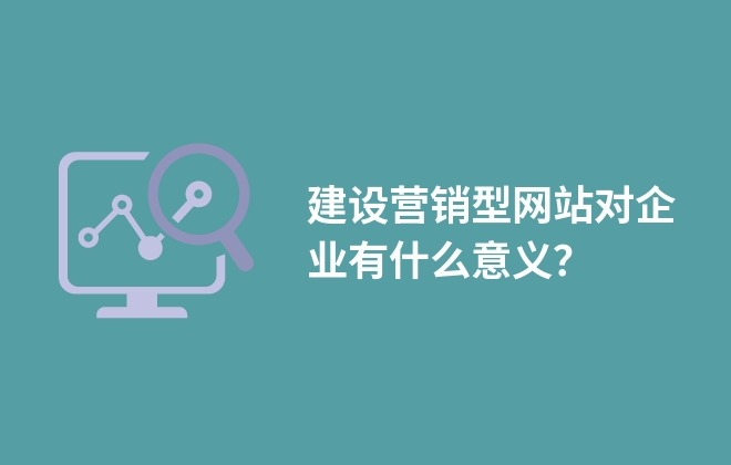 建設營銷型網站對企業(yè)有什么意義？