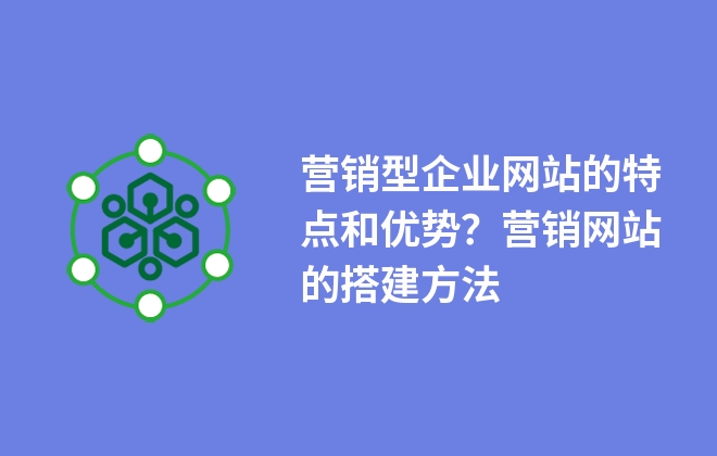 營銷型企業(yè)網(wǎng)站的特點和優(yōu)勢？營銷網(wǎng)站的搭建方法