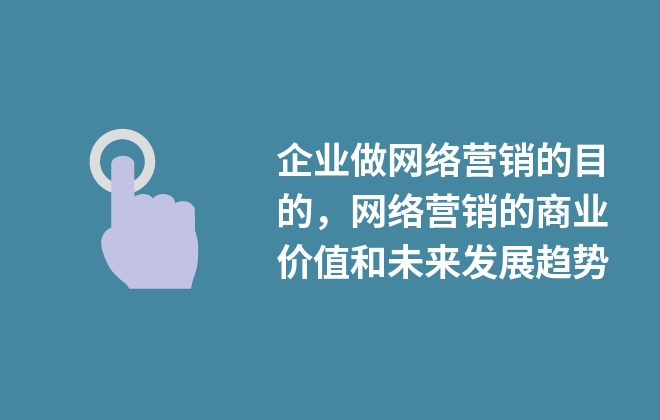 企業(yè)做網絡營銷的目的，網絡營銷的商業(yè)價值和未來發(fā)展趨勢