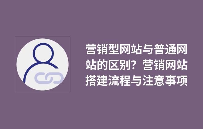 營銷型網(wǎng)站與普通網(wǎng)站的區(qū)別？營銷網(wǎng)站搭建流程與注意事項